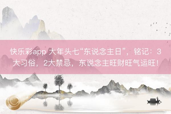 快乐彩app 大年头七“东说念主日”，铭记：3大习俗，2大禁忌，东说念主旺财旺气运旺！