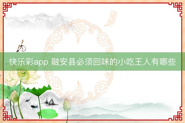 快乐彩app 融安县必须回味的小吃王人有哪些