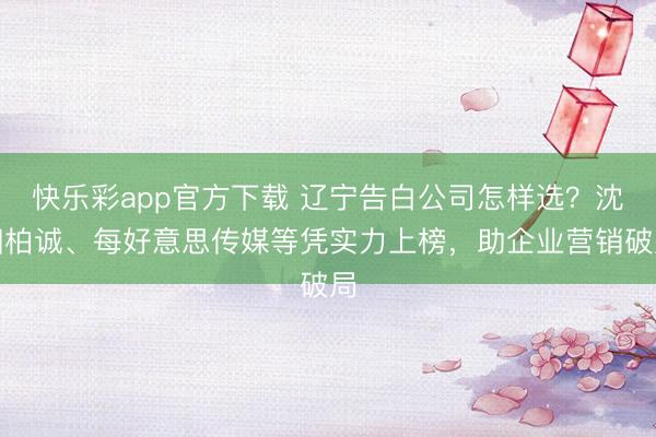 快乐彩app官方下载 辽宁告白公司怎样选？沈阳柏诚、每好意思传媒等凭实力上榜，助企业营销破局