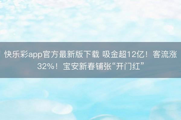 快乐彩app官方最新版下载 吸金超12亿！客流涨32%！宝安新春铺张“开门红”