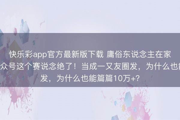 快乐彩app官方最新版下载 庸俗东说念主在家怎样挣钱？公众号这个赛说念绝了！当成一又友圈发，为什么也能篇篇10万+？