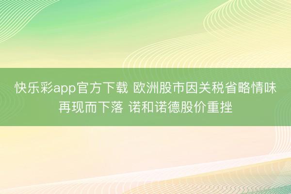 快乐彩app官方下载 欧洲股市因关税省略情味再现而下落 诺和诺德股价重挫