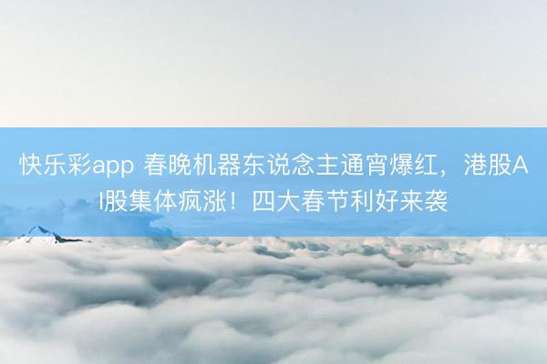 快乐彩app 春晚机器东说念主通宵爆红，港股AI股集体疯涨！四大春节利好来袭