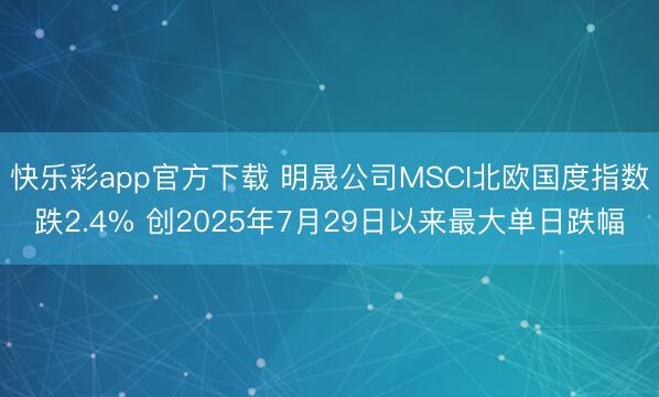 快乐彩app官方下载 明晟公司MSCI北欧国度指数跌2.4% 创2025年7月29日以来最大单日跌幅