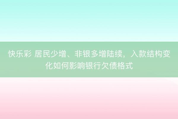 快乐彩 居民少增、非银多增陆续,入款结构变化如何影响银行欠债格式