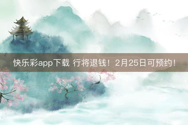快乐彩app下载 行将退钱！2月25日可预约！