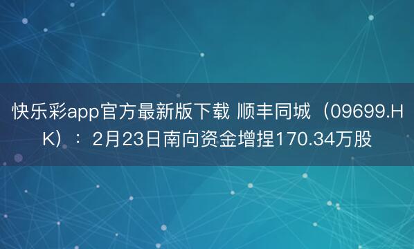 快乐彩app官方最新版下载 顺丰同城（09699.HK）：2月23日南向资金增捏170.34万股