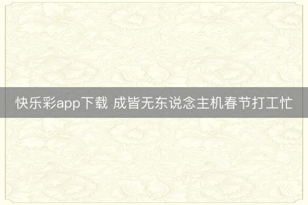 快乐彩app下载 成皆无东说念主机春节打工忙