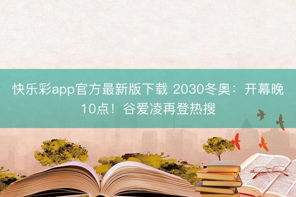 快乐彩app官方最新版下载 2030冬奥:开幕晚10点!谷爱凌再登热搜