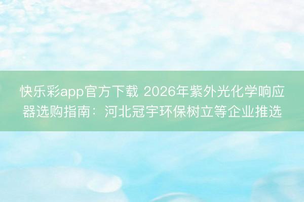 快乐彩app官方下载 2026年紫外光化学响应器选购指南：河北冠宇环保树立等企业推选