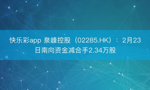 快乐彩app 泉峰控股（02285.HK）：2月23日南向资金减合手2.34万股