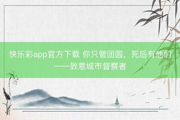 快乐彩app官方下载 你只管团圆，死后有他们——致意城市督察者