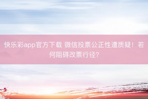 快乐彩app官方下载 微信投票公正性遭质疑！若何阻碍改票行径？