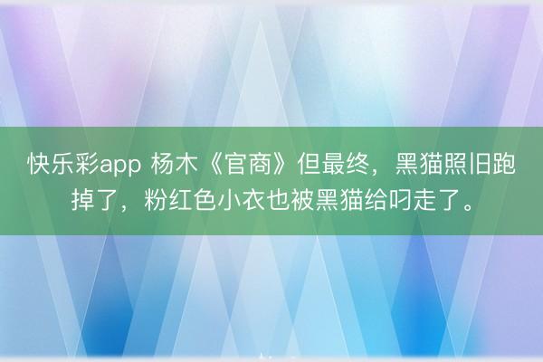 快乐彩app 杨木《官商》但最终，黑猫照旧跑掉了，粉红色小衣也被黑猫给叼走了。