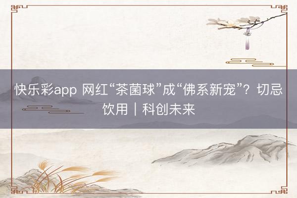 快乐彩app 网红“茶菌球”成“佛系新宠”？切忌饮用｜科创未来