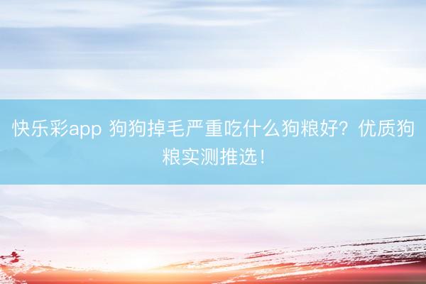 快乐彩app 狗狗掉毛严重吃什么狗粮好？优质狗粮实测推选！