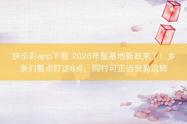 快乐彩app下载 2026年屋基地新政来了！乡亲们要点盯这6点，同村可正当贸易流转