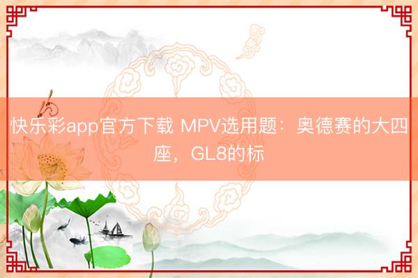 快乐彩app官方下载 MPV选用题：奥德赛的大四座，GL8的标