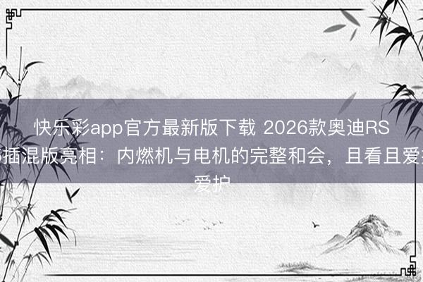 快乐彩app官方最新版下载 2026款奥迪RS 5插混版亮相：内燃机与电机的完整和会，且看且爱护