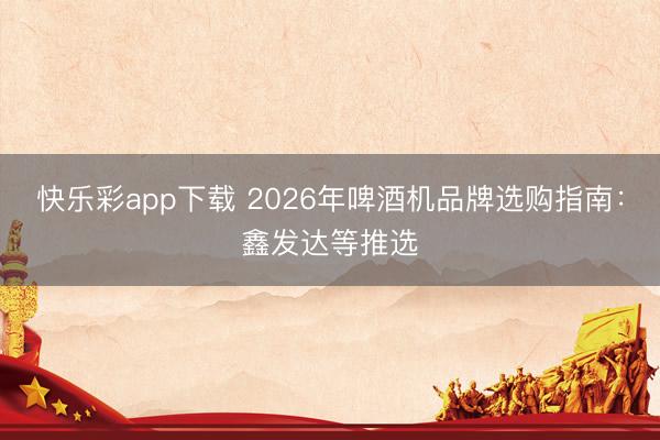 快乐彩app下载 2026年啤酒机品牌选购指南:鑫发达等推选