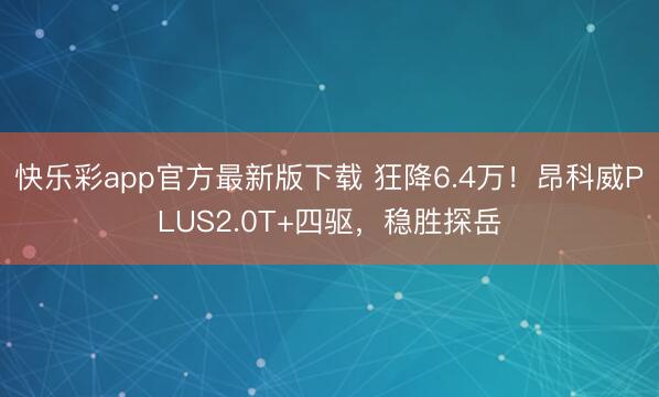 快乐彩app官方最新版下载 狂降6.4万！昂科威PLUS2.0T+四驱，稳胜探岳