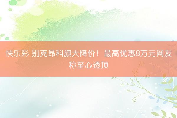 快乐彩 别克昂科旗大降价！最高优惠8万元网友称至心透顶