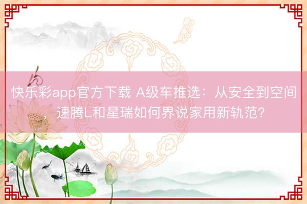 快乐彩app官方下载 A级车推选:从安全到空间,速腾L和星瑞如何界说家用新轨范?