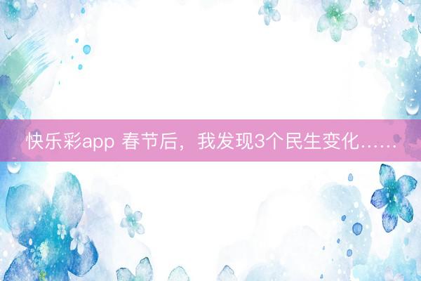 快乐彩app 春节后，我发现3个民生变化……