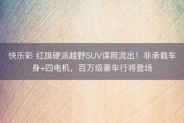 快乐彩 红旗硬派越野SUV谍照流出!非承载车身+四电机,百万级豪车行将登场