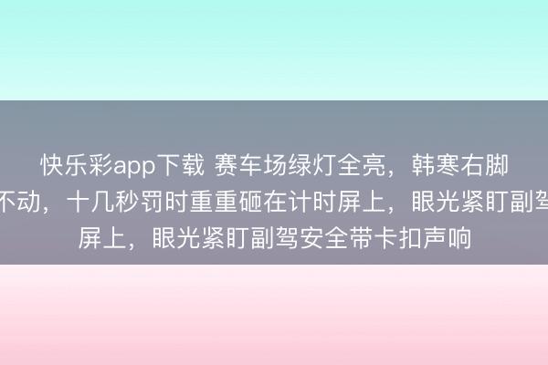 快乐彩app下载 赛车场绿灯全亮，韩寒右脚死压油门却迟迟不动，十几秒罚时重重砸在计时屏上，眼光紧盯副驾安全带卡扣声响
