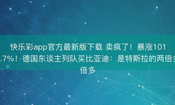 快乐彩app官方最新版下载 卖疯了！暴涨1018.7%！德国东谈主列队买比亚迪：是特斯拉的两倍多