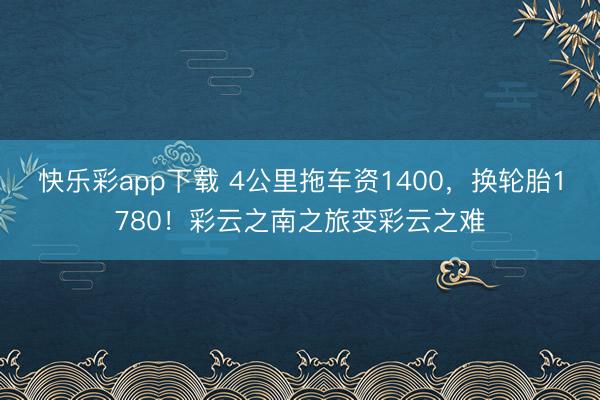 快乐彩app下载 4公里拖车资1400，换轮胎1780！彩云之南之旅变彩云之难