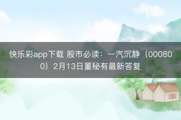 快乐彩app下载 股市必读：一汽沉静（000800）2月13日董秘有最新答复