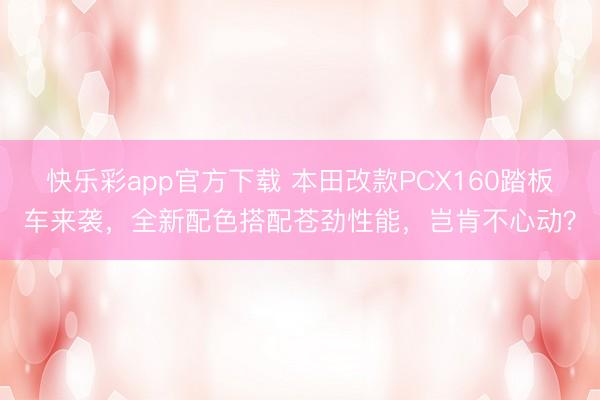 快乐彩app官方下载 本田改款PCX160踏板车来袭，全新配色搭配苍劲性能，岂肯不心动？