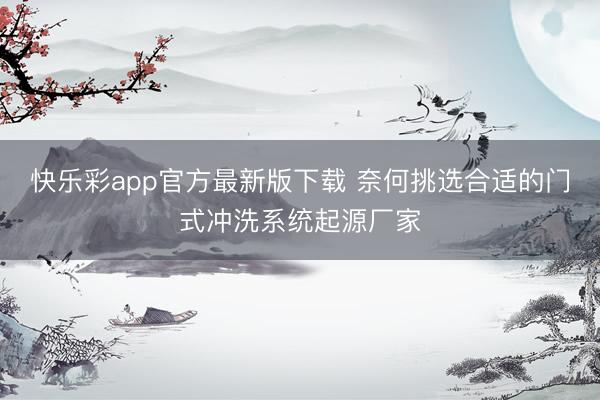 快乐彩app官方最新版下载 奈何挑选合适的门式冲洗系统起源厂家