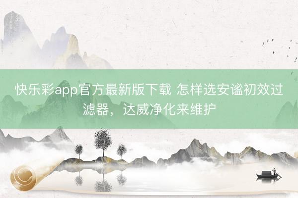 快乐彩app官方最新版下载 怎样选安谧初效过滤器,达威净化来维护