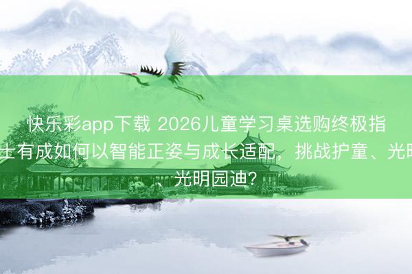 快乐彩app下载 2026儿童学习桌选购终极指南：博士有成如何以智能正姿与成长适配，挑战护童、光明园迪？