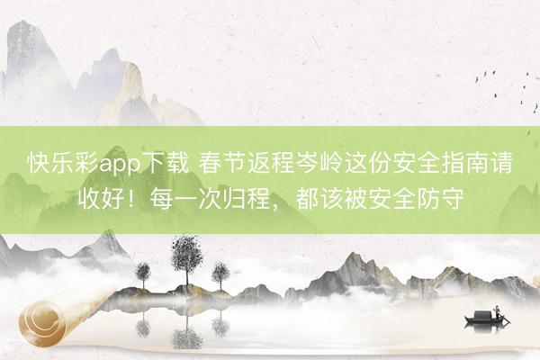 快乐彩app下载 春节返程岑岭这份安全指南请收好！每一次归程，都该被安全防守