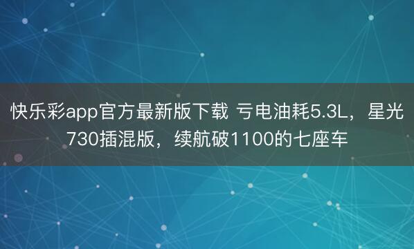 快乐彩app官方最新版下载 亏电油耗5.3L，星光730插混版，续航破1100的七座车