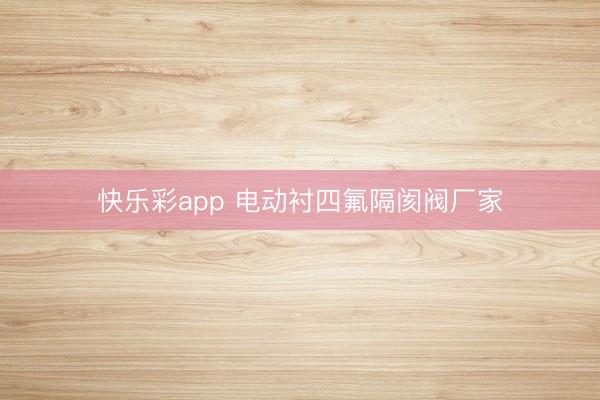 快乐彩app 电动衬四氟隔阂阀厂家