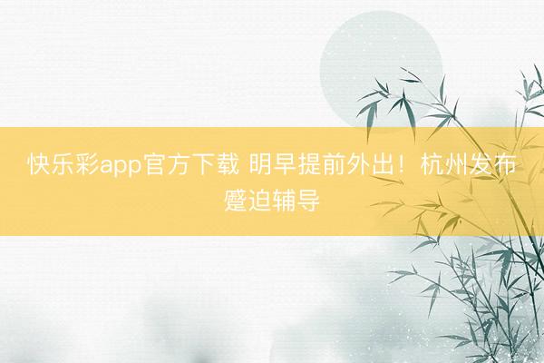 快乐彩app官方下载 明早提前外出！杭州发布蹙迫辅导