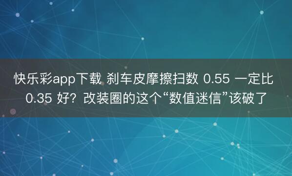 快乐彩app下载 刹车皮摩擦扫数 0.55 一定比 0.35 好？改装圈的这个“数值迷信”该破了
