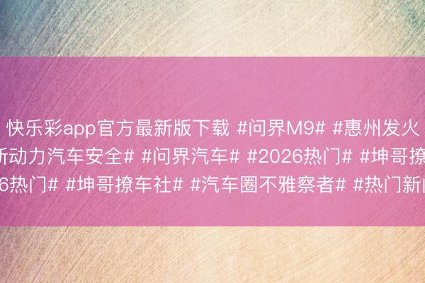 快乐彩app官方最新版下载 #问界M9# #惠州发火事件# #官方通报# #新动力汽车安全# #问界汽车# #2026热门# #坤哥撩车社# #汽车圈不雅察者# #热门新闻事件#