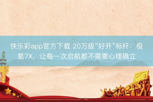 快乐彩app官方下载 20万级“好开”标杆：极氪7X，让每一次启航都不需要心理确立