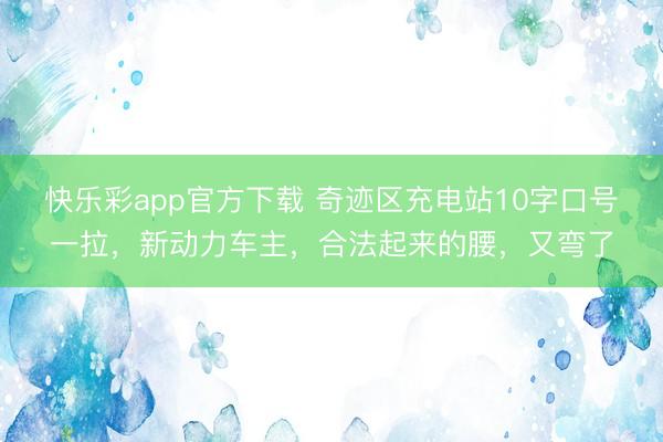快乐彩app官方下载 奇迹区充电站10字口号一拉，新动力车主，合法起来的腰，又弯了