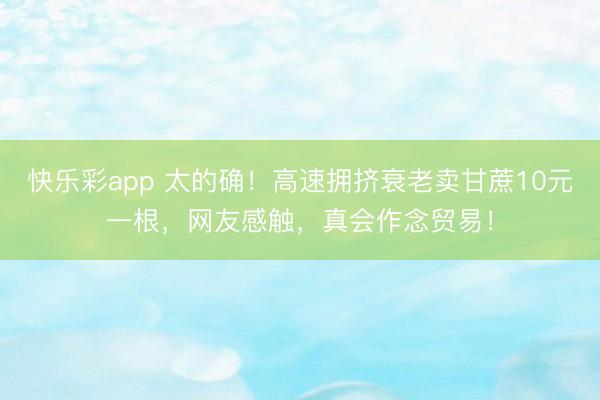 快乐彩app 太的确！高速拥挤衰老卖甘蔗10元一根，网友感触，真会作念贸易！