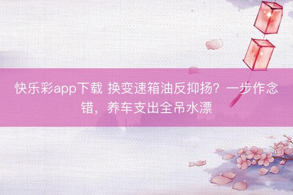 快乐彩app下载 换变速箱油反抑扬？一步作念错，养车支出全吊水漂