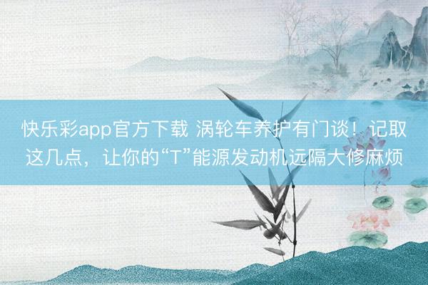 快乐彩app官方下载 涡轮车养护有门谈！记取这几点，让你的“T”能源发动机远隔大修麻烦