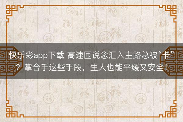 快乐彩app下载 高速匝说念汇入主路总被“卡”？掌合手这些手段，生人也能平缓又安全！