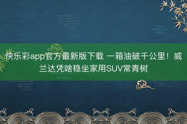 快乐彩app官方最新版下载 一箱油破千公里!威兰达凭啥稳坐家用SUV常青树